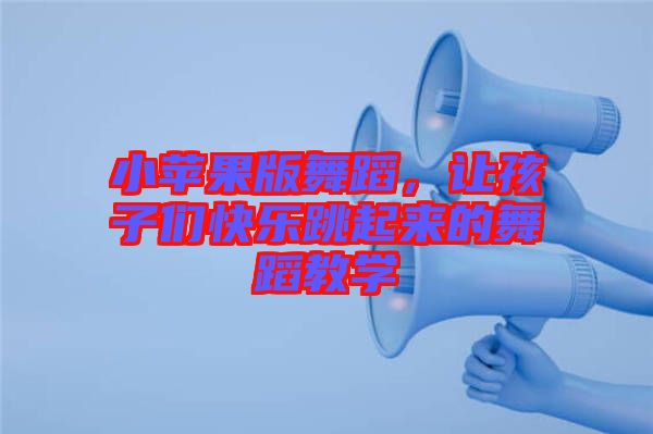 小蘋果版舞蹈,讓孩子們快樂跳起來的舞蹈教學(xué)
