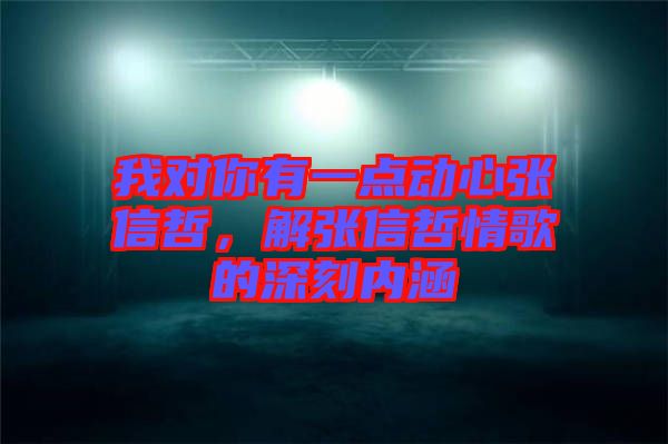 我對你有一點動心張信哲,解張信哲情歌的深刻內涵