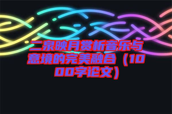 二泉映月賞析音樂與意境的完美融合(1000字論文)