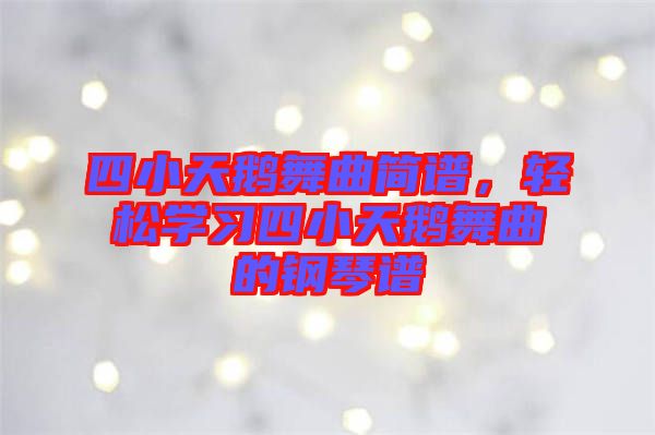 四小天鵝舞曲簡譜，輕松學習四小天鵝舞曲的鋼琴譜