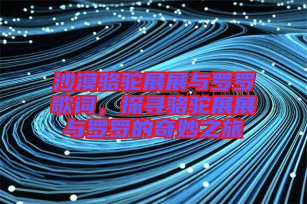 沙漠駱駝?wù)拐古c羅羅歌詞,探尋駱駝?wù)拐古c羅羅的奇妙之旅