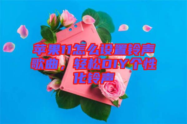 蘋果11怎么設置鈴聲歌曲,輕松DIY個性化鈴聲