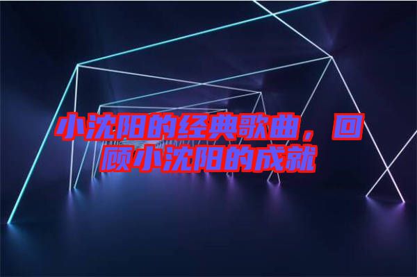 小沈陽(yáng)的經(jīng)典歌曲,回顧小沈陽(yáng)的成就