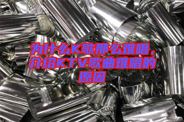 為什么K歌那么難唱,介紹KTV歌曲難唱的原因