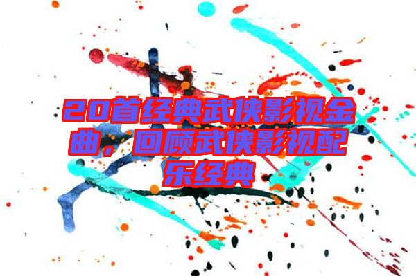 20首經典武俠影視金曲,回顧武俠影視配樂經典