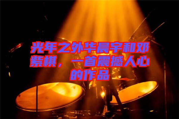 光年之外華晨宇和鄧紫棋,一首震撼人心的作品