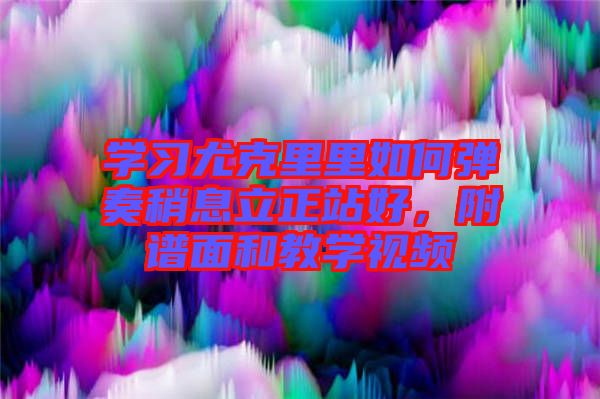學習尤克里里如何彈奏稍息立正站好,附譜面和教學視頻