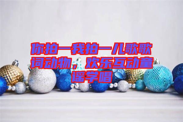 你拍一我拍一兒歌歌詞動物,歡樂互動童謠學唱