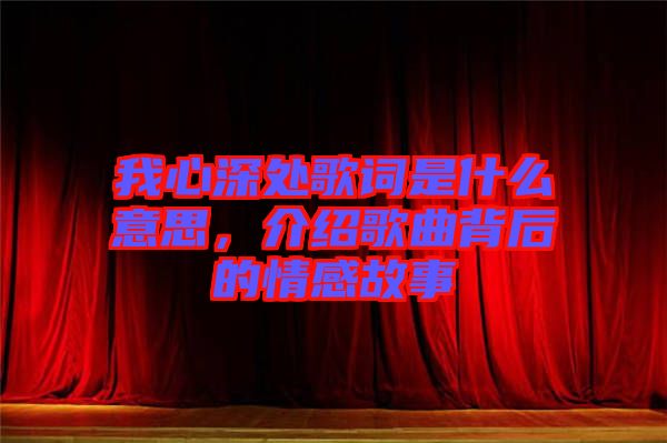 我心深處歌詞是什么意思,介紹歌曲背后的情感故事
