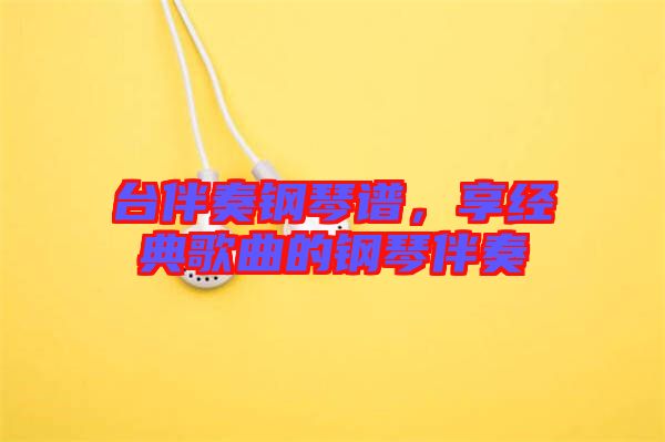臺伴奏鋼琴譜,享經(jīng)典歌曲的鋼琴伴奏