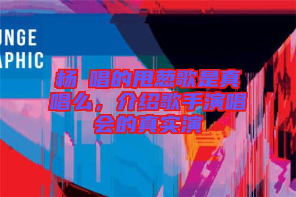 楊玥唱的甩蔥歌是真唱么,介紹歌手演唱會(huì)的真實(shí)演