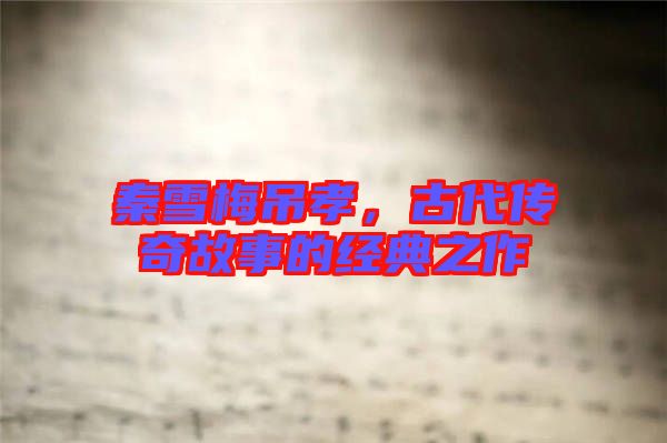 秦雪梅吊孝,古代傳奇故事的經典之作