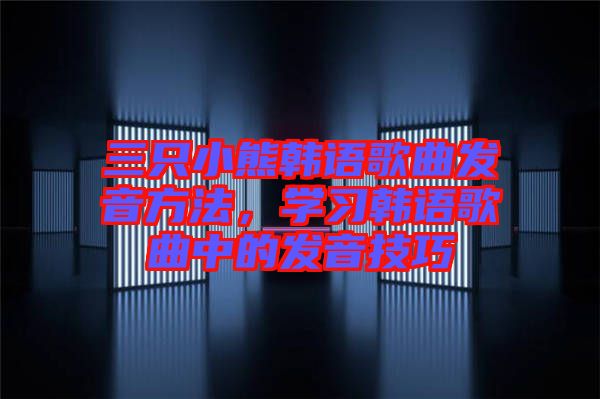三只小熊韓語(yǔ)歌曲發(fā)音方法,學(xué)習(xí)韓語(yǔ)歌曲中的發(fā)音技巧