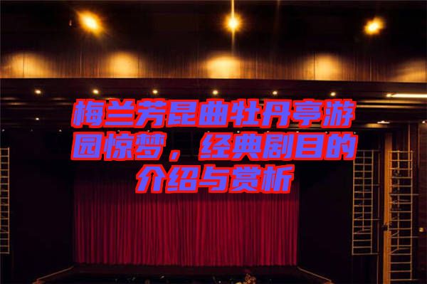 梅蘭芳昆曲牡丹亭游園驚夢,經典劇目的介紹與賞析