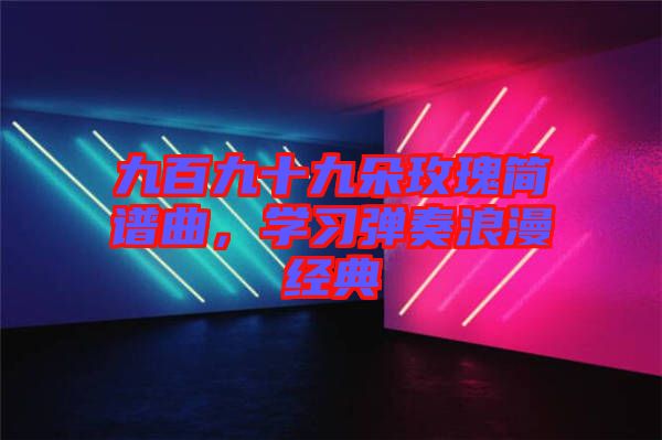 九百九十九朵玫瑰簡譜曲,學習彈奏浪漫經典