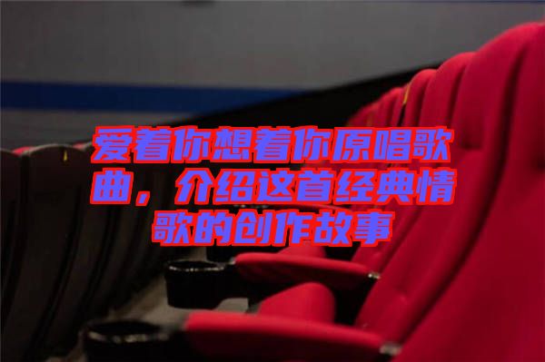 愛著你想著你原唱歌曲,介紹這首經(jīng)典情歌的創(chuàng)作故事