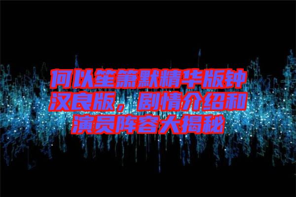 何以笙簫默精華版鐘漢良版,劇情介紹和演員陣容大揭秘