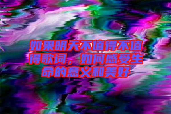 如果明天不值得不值得歌詞,如何感受生命的意義和美好
