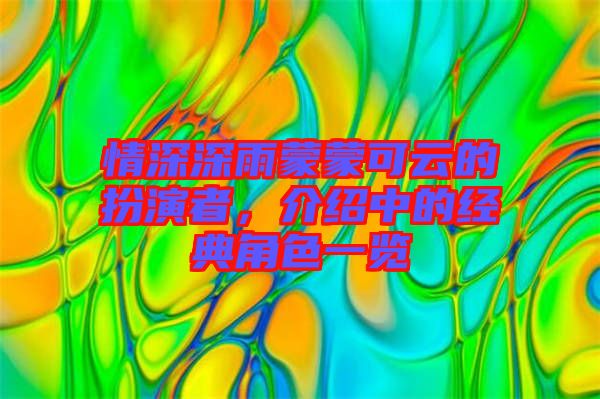 情深深雨蒙蒙可云的扮演者,介紹中的經(jīng)典角色一覽