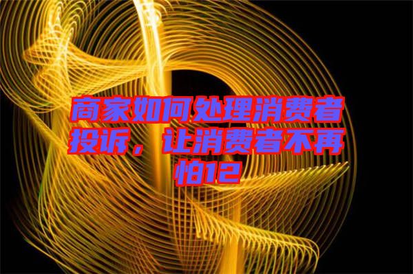 商家如何處理消費(fèi)者投訴，讓消費(fèi)者不再怕12