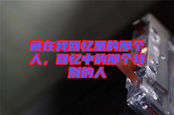 藏在我回憶里的那個(gè)人,回憶中的那個(gè)特別的人
