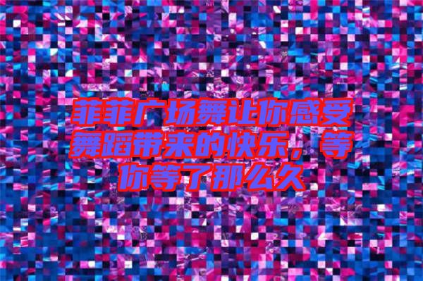 菲菲廣場(chǎng)舞讓你感受舞蹈帶來(lái)的快樂(lè),等你等了那么久