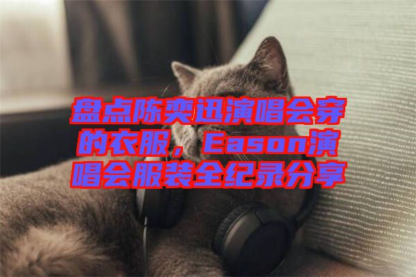 盤點陳奕迅演唱會穿的衣服,Eason演唱會服裝全紀錄分享