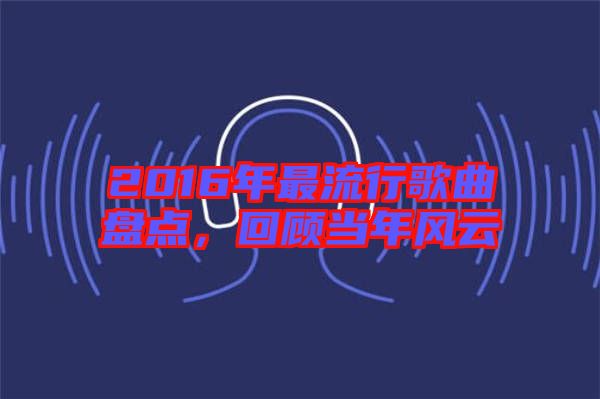 2016年最流行歌曲盤點(diǎn),回顧當(dāng)年風(fēng)云