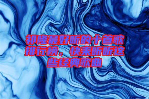 祁隆最好聽的十首歌排行榜,快來聽聽這些經(jīng)典歌曲