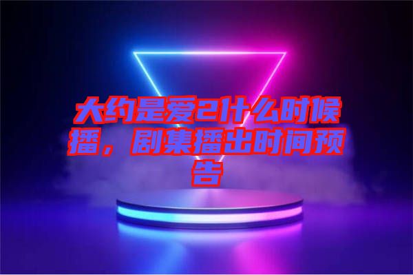 大約是愛2什么時候播,劇集播出時間預(yù)告