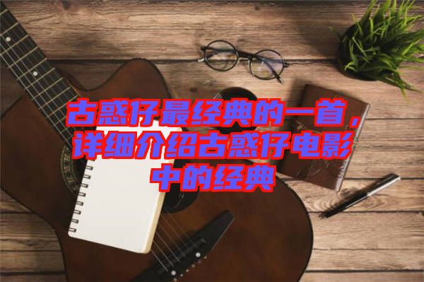 古惑仔最經(jīng)典的一首,詳細(xì)介紹古惑仔電影中的經(jīng)典