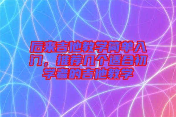后來吉他教學簡單入門,推薦幾個適合初學者的吉他教學