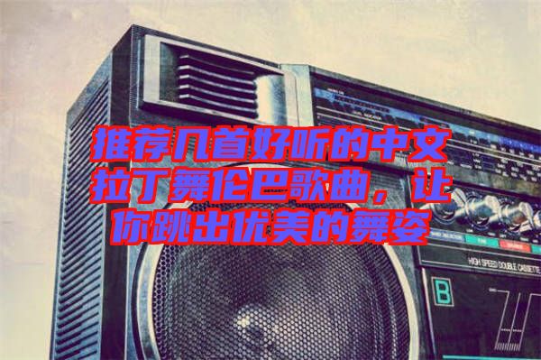 推薦幾首好聽的中文拉丁舞倫巴歌曲,讓你跳出優美的舞姿
