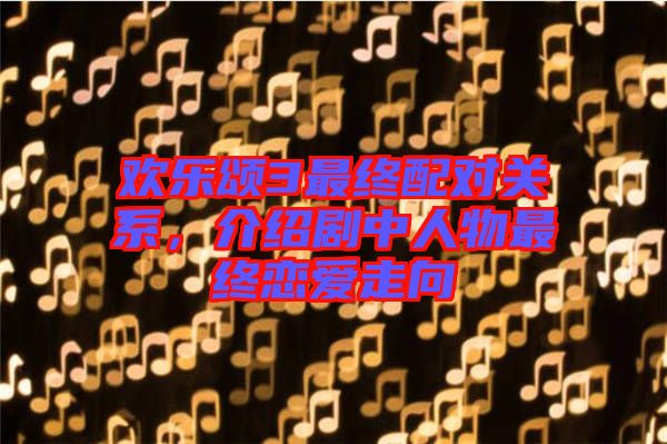 歡樂頌3最終配對關系,介紹劇中人物最終戀愛走向