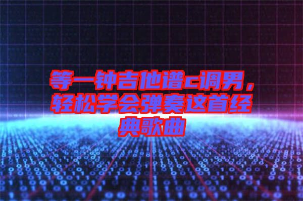 等一鐘吉他譜c調(diào)男，輕松學會彈奏這首經(jīng)典歌曲
