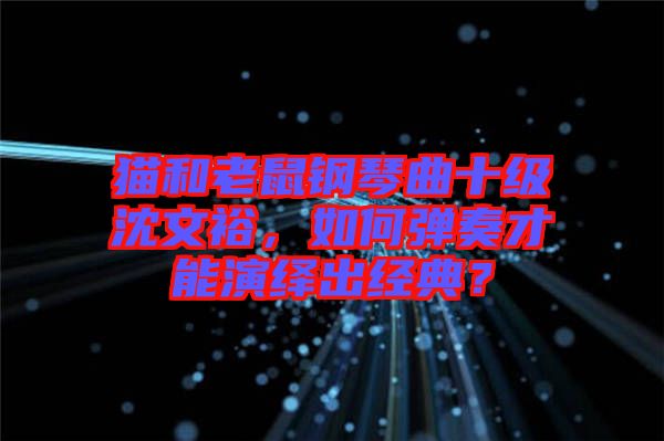 貓和老鼠鋼琴曲十級沈文裕,如何彈奏才能演繹出經典?