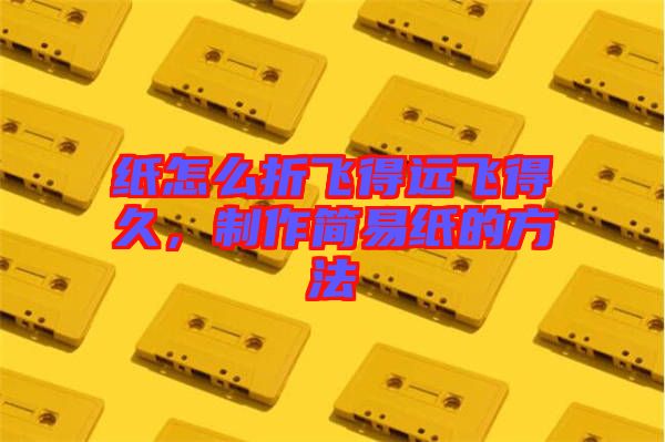 紙怎么折飛得遠飛得久,制作簡易紙的方法
