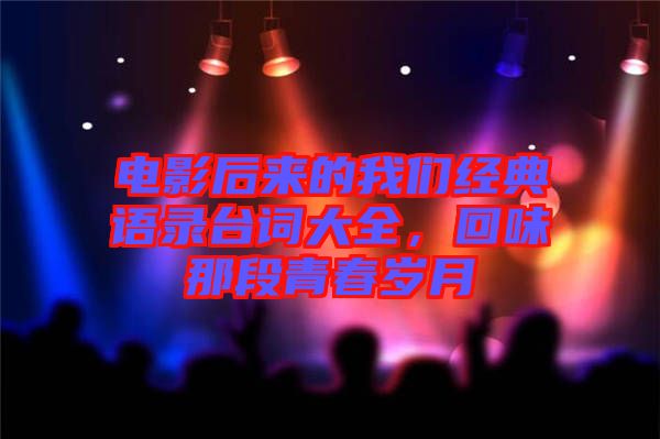 電影后來的我們經(jīng)典語錄臺詞大全,回味那段青春歲月
