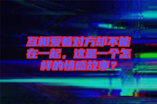 互相愛(ài)著對(duì)方卻不能在一起，這是一個(gè)怎樣的情感故事？