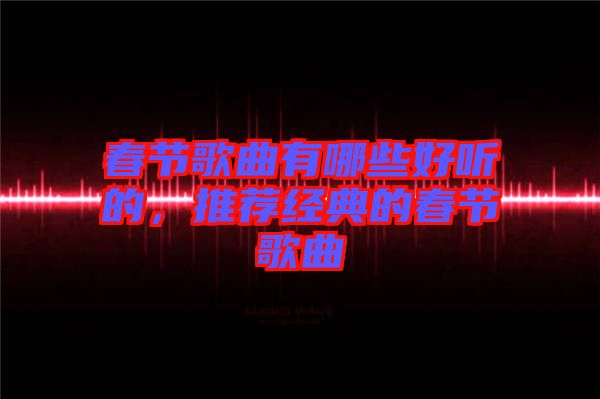 春節(jié)歌曲有哪些好聽的,推薦經(jīng)典的春節(jié)歌曲