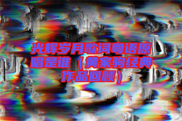 光輝歲月歌詞粵語原唱是誰(黃家駒經典作品回顧)