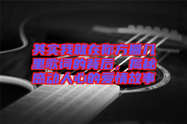其實(shí)我就在你方圓幾里歌詞的背后,揭秘感動(dòng)人心的愛情故事