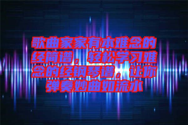 歌曲家家有本難念的經簡譜,輕松學習難念的經鋼琴譜,讓你彈奏妙曲如流水