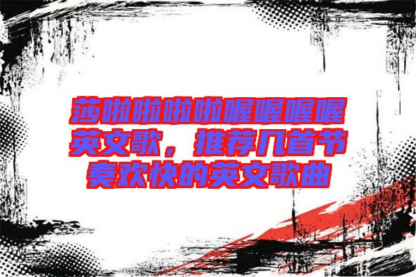 莎啦啦啦啦喔喔喔喔英文歌,推薦幾首節奏歡快的英文歌曲
