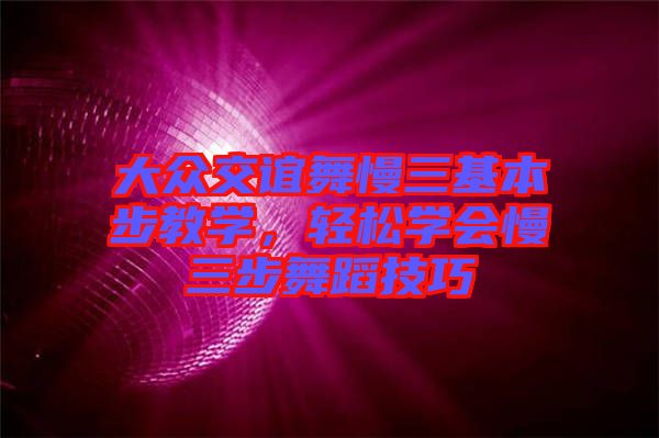 大眾交誼舞慢三基本步教學(xué),輕松學(xué)會(huì)慢三步舞蹈技巧