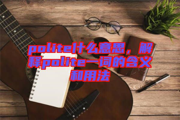 polite什么意思,解釋polite一詞的含義和用法