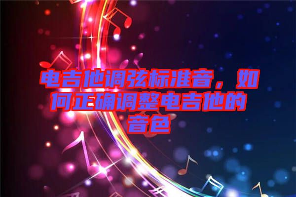 電吉他調(diào)弦標(biāo)準(zhǔn)音,如何正確調(diào)整電吉他的音色
