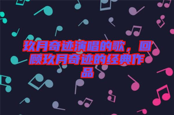 玖月奇跡演唱的歌,回顧玖月奇跡的經(jīng)典作品