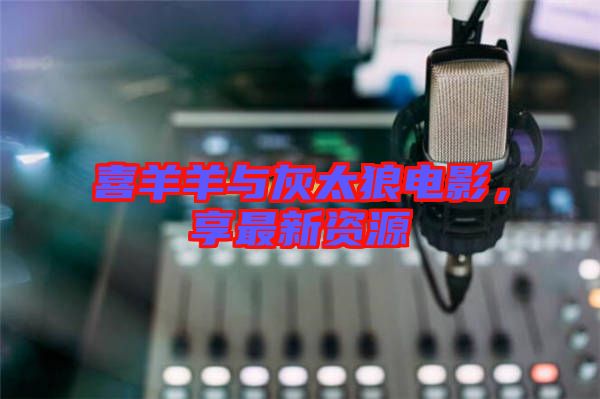喜羊羊與灰太狼電影,享最新資源