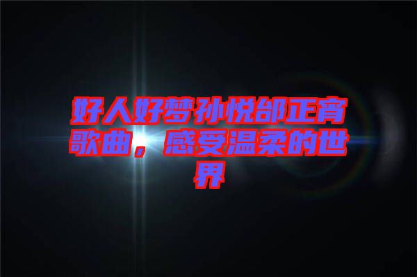 好人好夢(mèng)孫悅邰正宵歌曲,感受溫柔的世界